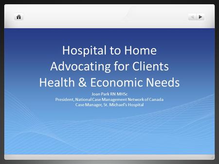 Hospital to Home Advocating for Clients Health & Economic Needs Joan Park RN MHSc President, National Case Management Network of Canada Case Manager, St.