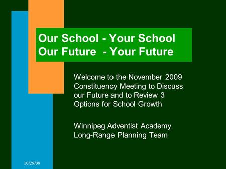 10/29/09 Our School - Your School Our Future - Your Future Welcome to the November 2009 Constituency Meeting to Discuss our Future and to Review 3 Options.