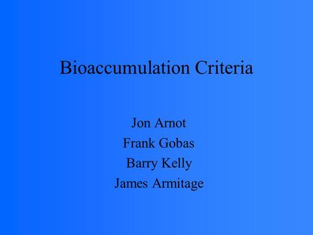 Bioaccumulation Criteria Jon Arnot Frank Gobas Barry Kelly James Armitage.
