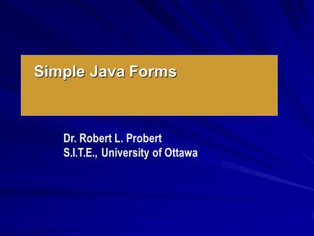 Simple Java Forms Dr. Robert L. Probert S.I.T.E., University of Ottawa.