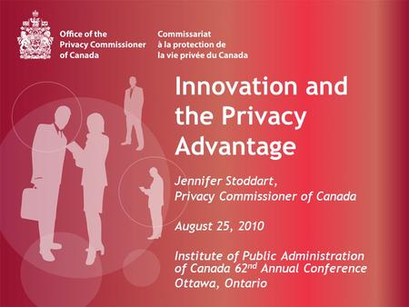 Innovation and the Privacy Advantage Jennifer Stoddart, Privacy Commissioner of Canada August 25, 2010 Institute of Public Administration of Canada 62.