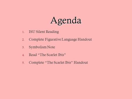 Agenda 1. ISU Silent Reading 2. Complete Figurative Language Handout 3. Symbolism Note 4. Read “The Scarlet Ibis” 5. Complete “The Scarlet Ibis” Handout.