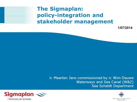 ONTMOET DE SCHELDE ir. Maarten Jans commissioned by ir. Wim Dauwe Waterways and Sea Canal (W&Z) Sea Scheldt Department The Sigmaplan: policy-integration.