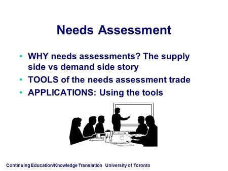 Continuing Education/Knowledge Translation University of Toronto Needs Assessment WHY needs assessments? The supply side vs demand side story TOOLS of.