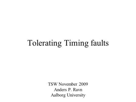 Tolerating Timing faults TSW November 2009 Anders P. Ravn Aalborg University.
