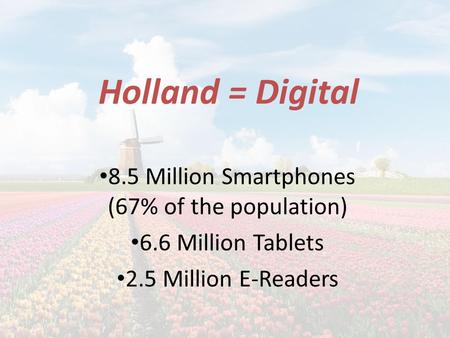 Holland = Digital 8.5 Million Smartphones (67% of the population) 6.6 Million Tablets 2.5 Million E-Readers.