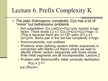 Lecture 6. Prefix Complexity K The plain Kolmogorov complexity C(x) has a lot of “minor” but bothersome problems Not subadditive: C(x,y)≤C(x)+C(y) only.