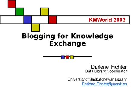 Blogging for Knowledge Exchange Darlene Fichter Data Library Coordinator University of Saskatchewan Library KMWorld 2003.