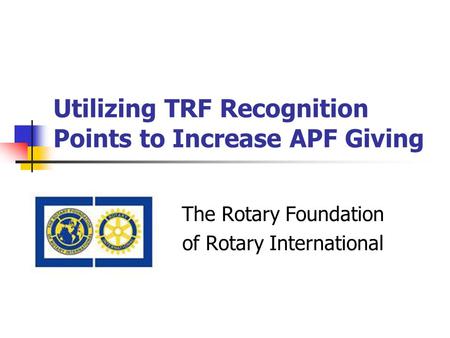 Utilizing TRF Recognition Points to Increase APF Giving The Rotary Foundation of Rotary International.