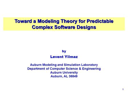 1 Toward a Modeling Theory for Predictable Complex Software Designs by Levent Yilmaz Auburn Modeling and Simulation Laboratory Department of Computer Science.