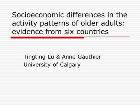 Socioeconomic differences in the activity patterns of older adults: evidence from six countries Tingting Lu & Anne Gauthier University of Calgary.