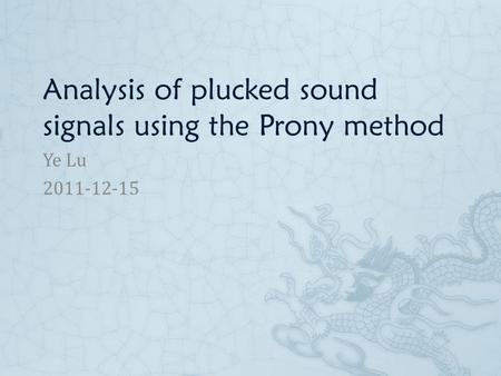 Analysis of plucked sound signals using the Prony method Ye Lu 2011-12-15.
