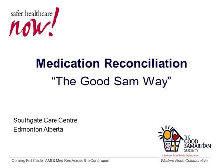 Coming Full Circle: AMI & Med Rec Across the Continuum Western Node Collaborative Medication Reconciliation “The Good Sam Way” Southgate Care Centre Edmonton.