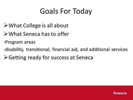 8/25/20141 1 Seneca Goals For Today  What College is all about  What Seneca has to offer -Program areas -disability, transitional, financial aid, and.