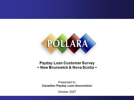 Payday Loan Customer Survey ~ New Brunswick & Nova Scotia ~ Presented to: Canadian Payday Loan Association October 2007.