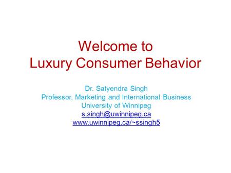 Welcome to Luxury Consumer Behavior Dr. Satyendra Singh Professor, Marketing and International Business University of Winnipeg