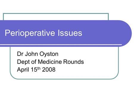 Perioperative Issues Dr John Oyston Dept of Medicine Rounds April 15 th 2008.