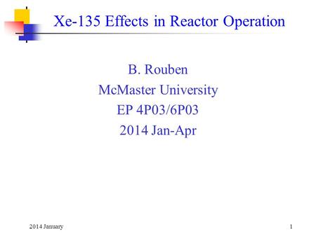 2014 January1 Xe-135 Effects in Reactor Operation B. Rouben McMaster University EP 4P03/6P03 2014 Jan-Apr.