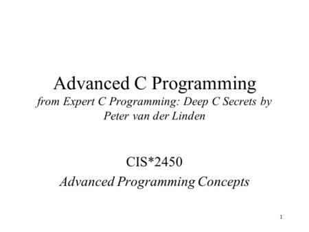 1 Advanced C Programming from Expert C Programming: Deep C Secrets by Peter van der Linden CIS*2450 Advanced Programming Concepts.