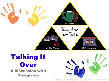 Talking It Over A Discussion with Caregivers Part of the “Too Hot For Tots” © 2010 program developed by Frances MacDougall and BC Children’s Hospital.