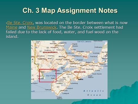 Ch. 3 Map Assignment Notes  Ile Ste. Croix, was located on the border between what is now Maine and New Brunswick. The Ile Ste. Croix settlement had failed.