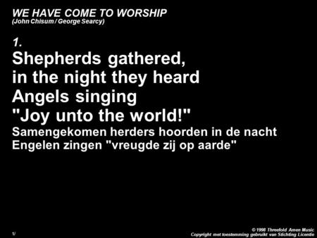 Copyright met toestemming gebruikt van Stichting Licentie © 1998 Threefold Amen Music 1/1/ WE HAVE COME TO WORSHIP (John Chisum / George Searcy) 1. Shepherds.