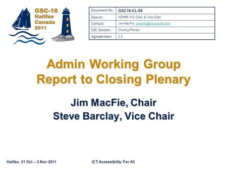 Halifax, 31 Oct – 3 Nov 2011ICT Accessibility For All Admin Working Group Report to Closing Plenary Jim MacFie, Chair Steve Barclay, Vice Chair Document.
