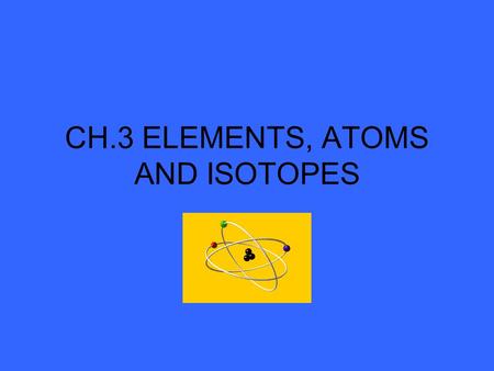 CH.3 ELEMENTS, ATOMS AND ISOTOPES Dalton’s Atomic Theory (1808) I.All matter is made of atoms II.Each element has its own kind of atom. Atoms of the.