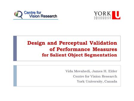 Design and Perceptual Validation of Performance Measures for Salient Object Segmentation Vida Movahedi, James H. Elder Centre for Vision Research York.