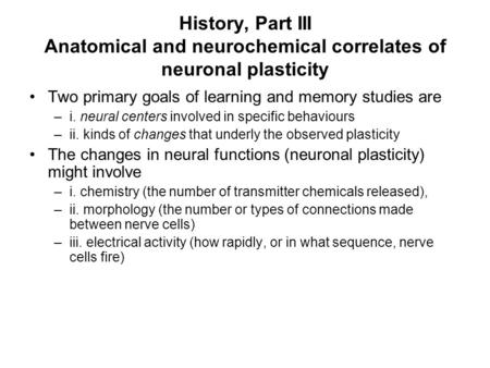 History, Part III Anatomical and neurochemical correlates of neuronal plasticity Two primary goals of learning and memory studies are –i. neural centers.