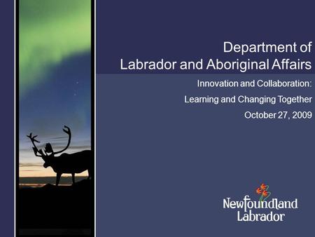 Department of Labrador and Aboriginal Affairs Innovation and Collaboration: Learning and Changing Together October 27, 2009.