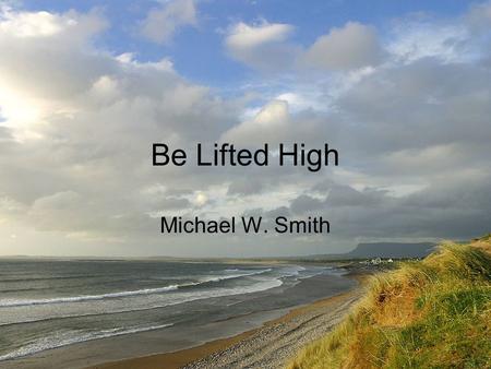 Be Lifted High Michael W. Smith.