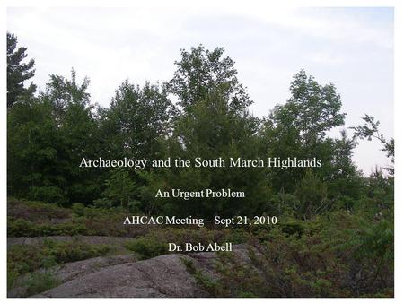 Archaeology and the South March Highlands An Urgent Problem AHCAC Meeting – Sept 21, 2010 Dr. Bob Abell.