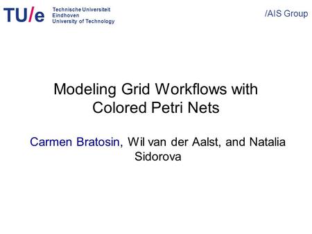 TU / e /AIS Group Technische Universiteit Eindhoven University of Technology Modeling Grid Workflows with Colored Petri Nets Carmen Bratosin, Wil van der.