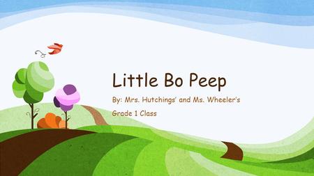 Little Bo Peep By: Mrs. Hutchings’ and Ms. Wheeler’s Grade 1 Class.