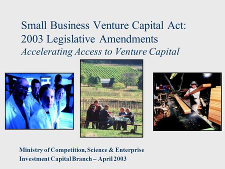 Small Business Venture Capital Act: 2003 Legislative Amendments Accelerating Access to Venture Capital Ministry of Competition, Science & Enterprise Investment.