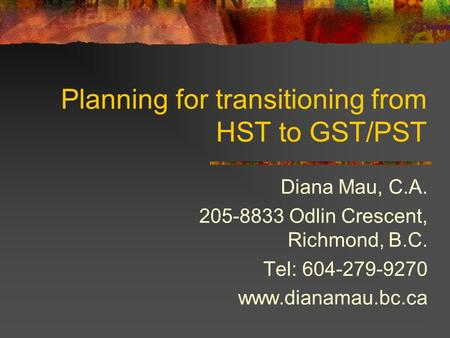 Planning for transitioning from HST to GST/PST Diana Mau, C.A. 205-8833 Odlin Crescent, Richmond, B.C. Tel: 604-279-9270 www.dianamau.bc.ca.
