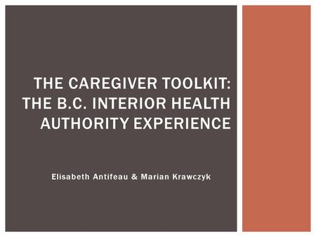Elisabeth Antifeau & Marian Krawczyk THE CAREGIVER TOOLKIT: THE B.C. INTERIOR HEALTH AUTHORITY EXPERIENCE.