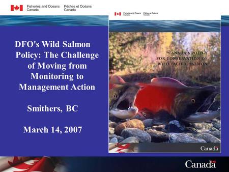DFO's Wild Salmon Policy: The Challenge of Moving from Monitoring to Management Action Smithers, BC March 14, 2007.