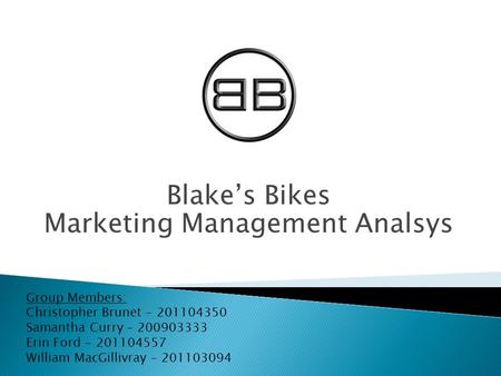 Blake’s Bikes Marketing Management Analsys Group Members: Christopher Brunet - 201104350 Samantha Curry – 200903333 Erin Ford - 201104557 William MacGillivray.