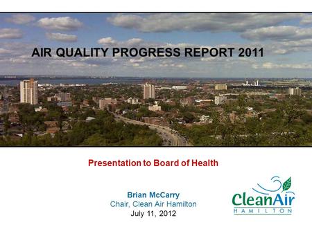 Presentation to Board of Health Brian McCarry Chair, Clean Air Hamilton July 11, 2012 AIR QUALITY PROGRESS REPORT 2011.