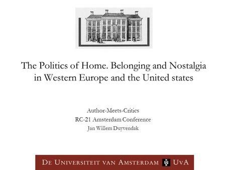 The Politics of Home. Belonging and Nostalgia in Western Europe and the United states Author-Meets-Critics RC-21 Amsterdam Conference Jan Willem Duyvendak.