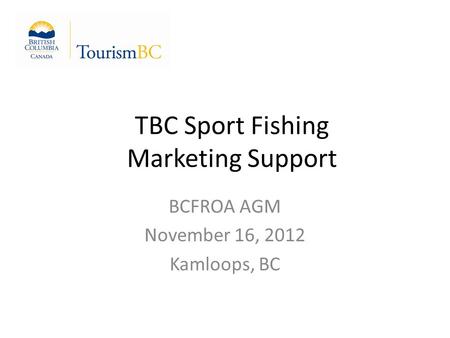 TBC Sport Fishing Marketing Support BCFROA AGM November 16, 2012 Kamloops, BC.