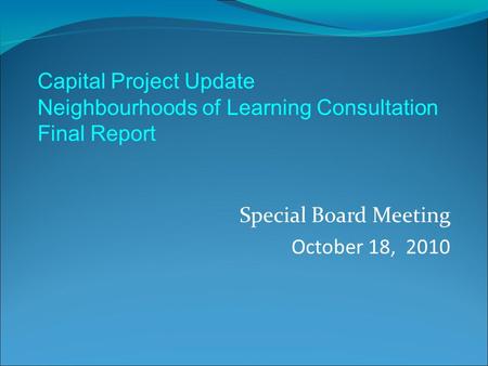 Special Board Meeting October 18, 2010 Capital Project Update Neighbourhoods of Learning Consultation Final Report.