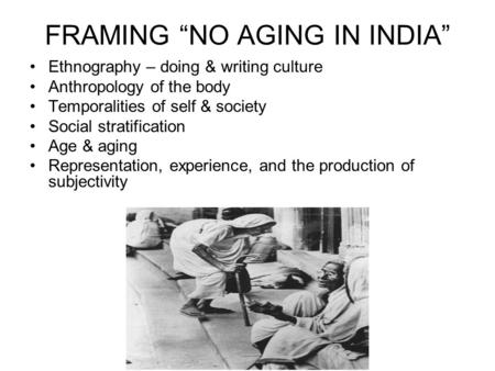 FRAMING “NO AGING IN INDIA” Ethnography – doing & writing culture Anthropology of the body Temporalities of self & society Social stratification Age &