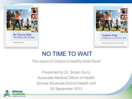 NO TIME TO WAIT The report of Ontario’s Healthy Kids Panel Presented by Dr. Susan Surry Associate Medical Officer of Health Simcoe Muskoka District Health.