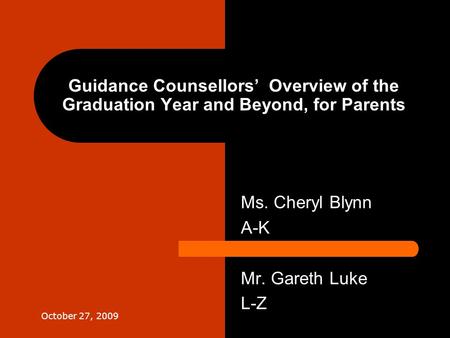 Guidance Counsellors’ Overview of the Graduation Year and Beyond, for Parents Ms. Cheryl Blynn A-K Mr. Gareth Luke L-Z October 27, 2009.