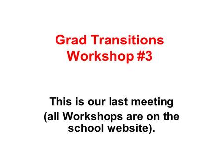Grad Transitions Workshop #3 This is our last meeting (all Workshops are on the school website).