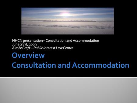 NHCN presentation– Consultation and Accommodation June 23rd, 2009 Aimée Craft – Public Interest Law Centre.