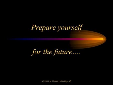 (c) 2004, M. Ridout, Lethbridge, AB Prepare yourself for the future….